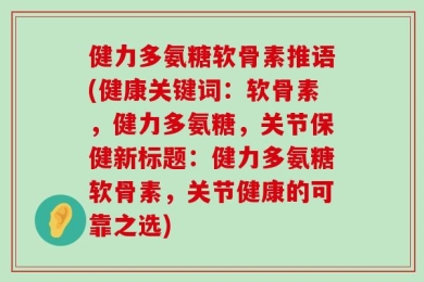 健力多氨糖软骨素推语(健康关键词：软骨素，健力多氨糖，关节保健新标题：健力多氨糖软骨素，关节健康的可靠之选)