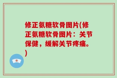 修正氨糖软骨图片(修正氨糖软骨图片：关节保健，缓解关节疼痛。)