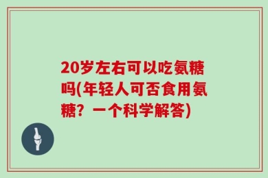 20岁左右可以吃氨糖吗(年轻人可否食用氨糖？一个科学解答)