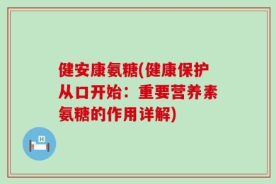 健安康氨糖(健康保护从口开始：重要营养素氨糖的作用详解)