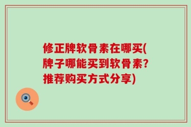 修正牌软骨素在哪买(牌子哪能买到软骨素？推荐购买方式分享)