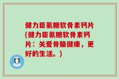 健力臣氨糖软骨素钙片(健力臣氨糖软骨素钙片：关爱骨骼健康，更好的生活。)
