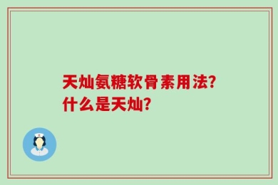 天灿氨糖软骨素用法？什么是天灿？