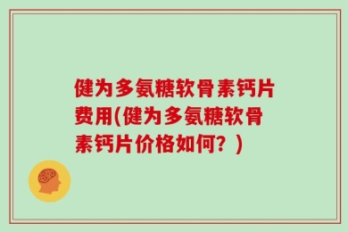 健为多氨糖软骨素钙片费用(健为多氨糖软骨素钙片价格如何？)