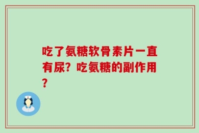 吃了氨糖软骨素片一直有尿？吃氨糖的副作用？