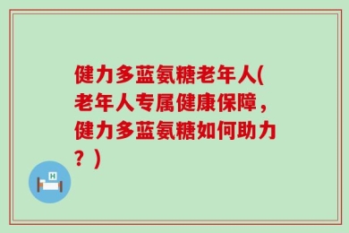 健力多蓝氨糖老年人(老年人专属健康保障，健力多蓝氨糖如何助力？)