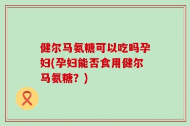 健尔马氨糖可以吃吗孕妇(孕妇能否食用健尔马氨糖？)
