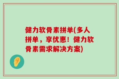 健力软骨素拼单(多人拼单，享优惠！健力软骨素需求解决方案)