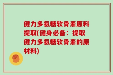 健力多氨糖软骨素原料提取(健身必备：提取健力多氨糖软骨素的原材料)