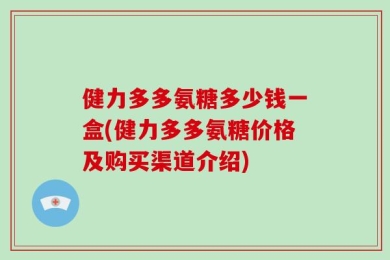 健力多多氨糖多少钱一盒(健力多多氨糖价格及购买渠道介绍)