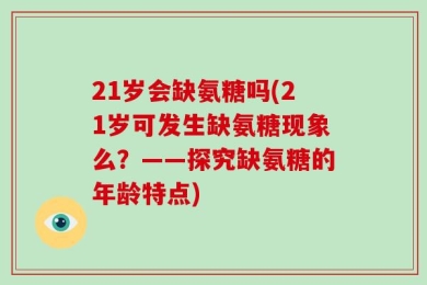 21岁会缺氨糖吗(21岁可发生缺氨糖现象么？——探究缺氨糖的年龄特点)