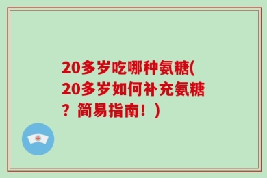 20多岁吃哪种氨糖(20多岁如何补充氨糖？简易指南！)
