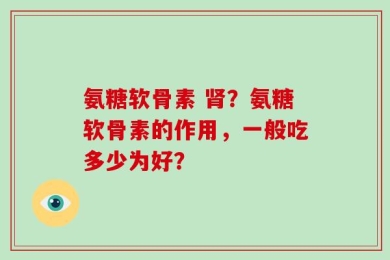 氨糖软骨素 肾？氨糖软骨素的作用，一般吃多少为好？