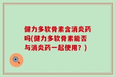 健力多软骨素含消炎药吗(健力多软骨素能否与消炎药一起使用？)