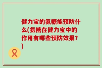健力宝的氨糖能预防什么(氨糖在健力宝中的作用有哪些预防效果？)
