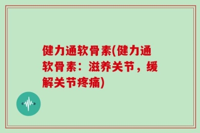健力通软骨素(健力通软骨素：滋养关节，缓解关节疼痛)