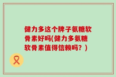健力多这个牌子氨糖软骨素好吗(健力多氨糖软骨素值得信赖吗？)