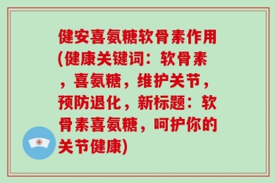健安喜氨糖软骨素作用(健康关键词：软骨素，喜氨糖，维护关节，预防退化，新标题：软骨素喜氨糖，呵护你的关节健康)