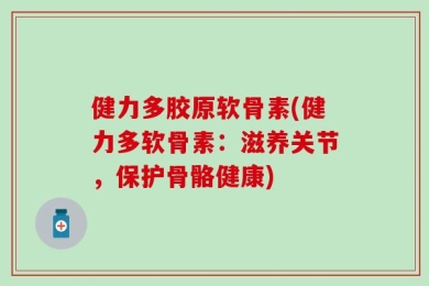 健力多胶原软骨素(健力多软骨素：滋养关节，保护骨骼健康)