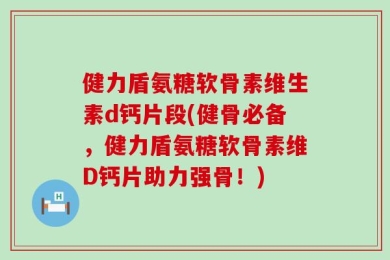 健力盾氨糖软骨素维生素d钙片段(健骨必备，健力盾氨糖软骨素维D钙片助力强骨！)