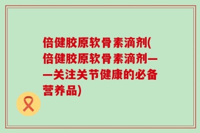 倍健胶原软骨素滴剂(倍健胶原软骨素滴剂——关注关节健康的必备营养品)