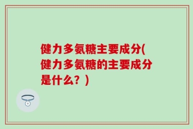 健力多氨糖主要成分(健力多氨糖的主要成分是什么？)