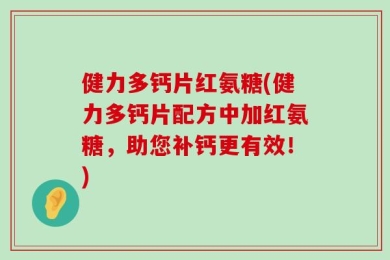 健力多钙片红氨糖(健力多钙片配方中加红氨糖，助您补钙更有效！)