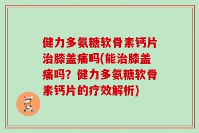 健力多氨糖软骨素钙片治膝盖痛吗(能治膝盖痛吗？健力多氨糖软骨素钙片的疗效解析)