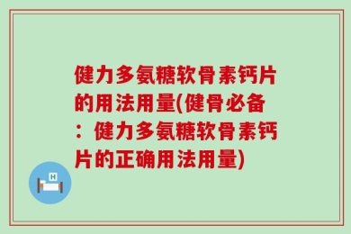 健力多氨糖软骨素钙片的用法用量(健骨必备：健力多氨糖软骨素钙片的正确用法用量)