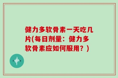 健力多软骨素一天吃几片(每日剂量：健力多软骨素应如何服用？)