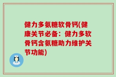 健力多氨糖软骨钙(健康关节必备：健力多软骨钙含氨糖助力维护关节功能)