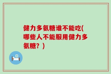 健力多氨糖谁不能吃(哪些人不能服用健力多氨糖？)