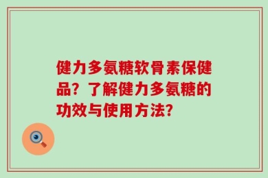 健力多氨糖软骨素保健品？了解健力多氨糖的功效与使用方法？