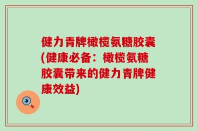 健力青牌橄榄氨糖胶囊(健康必备：橄榄氨糖胶囊带来的健力青牌健康效益)