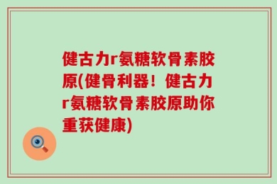 健古力r氨糖软骨素胶原(健骨利器！健古力r氨糖软骨素胶原助你重获健康)