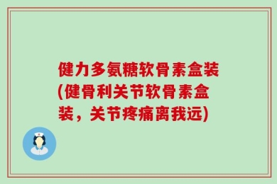 健力多氨糖软骨素盒装(健骨利关节软骨素盒装，关节疼痛离我远)