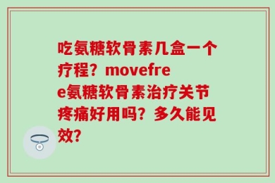 吃氨糖软骨素几盒一个疗程？movefree氨糖软骨素治疗关节疼痛好用吗？多久能见效？
