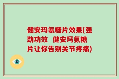 健安玛氨糖片效果(强劲功效  健安玛氨糖片让你告别关节疼痛)