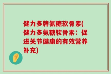 健力多牌氨糖软骨素(健力多氨糖软骨素：促进关节健康的有效营养补充)