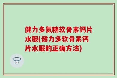 健力多氨糖软骨素钙片水服(健力多软骨素钙片水服的正确方法)