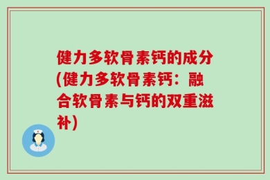 健力多软骨素钙的成分(健力多软骨素钙：融合软骨素与钙的双重滋补)