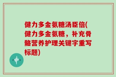 健力多金氨糖汤臣倍(健力多金氨糖，补充骨骼营养护理关键字重写标题)