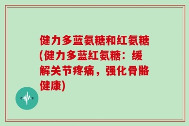 健力多蓝氨糖和红氨糖(健力多蓝红氨糖：缓解关节疼痛，强化骨骼健康)