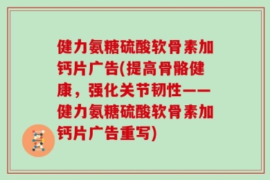 健力氨糖硫酸软骨素加钙片广告(提高骨骼健康，强化关节韧性——健力氨糖硫酸软骨素加钙片广告重写)