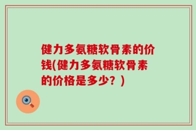健力多氨糖软骨素的价钱(健力多氨糖软骨素的价格是多少？)