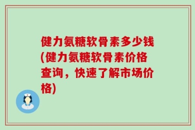 健力氨糖软骨素多少钱(健力氨糖软骨素价格查询，快速了解市场价格)
