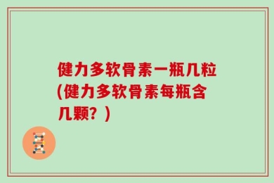 健力多软骨素一瓶几粒(健力多软骨素每瓶含几颗？)