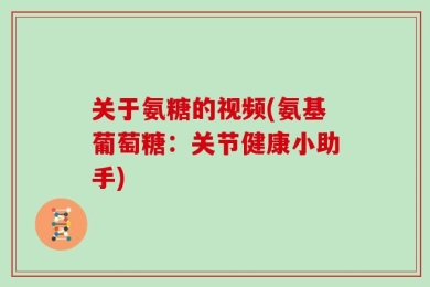关于氨糖的视频(氨基葡萄糖：关节健康小助手)