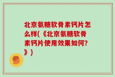 北京氨糖软骨素钙片怎么样(《北京氨糖软骨素钙片使用效果如何？》)