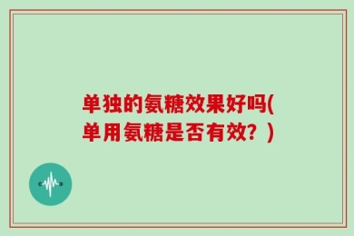 单独的氨糖效果好吗(单用氨糖是否有效？)